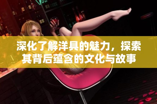 深化了解洋具的魅力，探索其背后蕴含的文化与故事