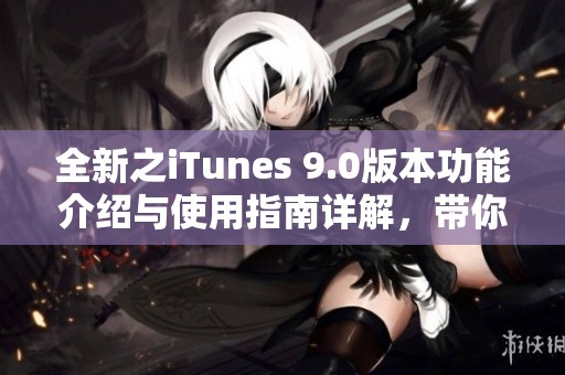 全新之iTunes 9.0版本功能介绍与使用指南详解，带你探索更多精彩体验
