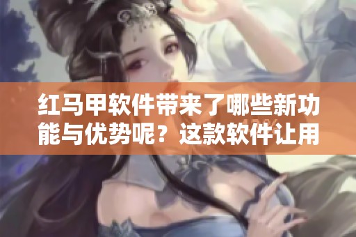 红马甲软件带来了哪些新功能与优势呢？这款软件让用户体验更加出色