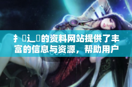 扌喿辶畐的资料网站提供了丰富的信息与资源，帮助用户更好地了解这一主题