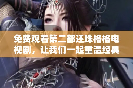 免费观看第二部还珠格格电视剧，让我们一起重温经典精彩剧情