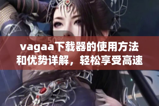 vagaa下载器的使用方法和优势详解，轻松享受高速下载体验
