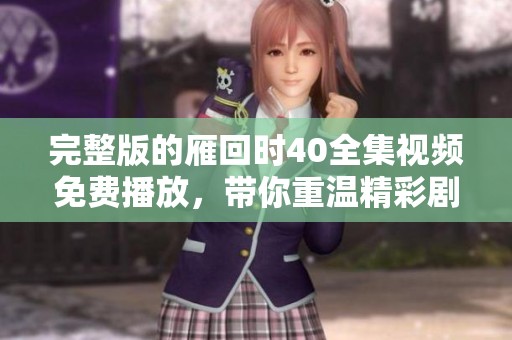 完整版的雁回时40全集视频免费播放，带你重温精彩剧情与动人瞬间