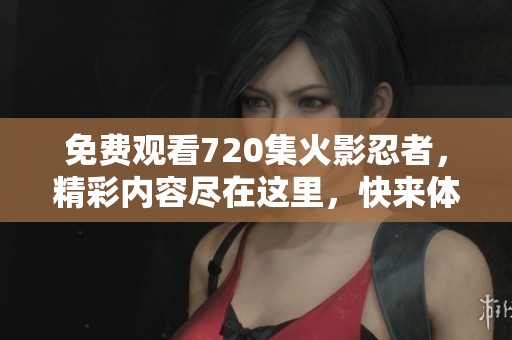 免费观看720集火影忍者，精彩内容尽在这里，快来体验吧