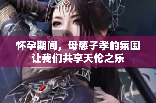 怀孕期间，母慈子孝的氛围让我们共享天伦之乐