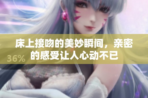床上接吻的美妙瞬间，亲密的感受让人心动不已