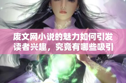 废文网小说的魅力如何引发读者兴趣，究竟有哪些吸引人的故事情节