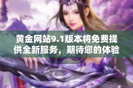 黄金网站9.1版本将免费提供全新服务，期待您的体验与反馈