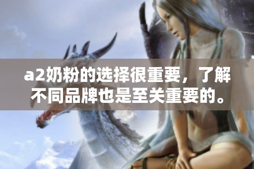 a2奶粉的选择很重要，了解不同品牌也是至关重要的。