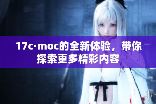 17c·moc的全新体验，带你探索更多精彩内容