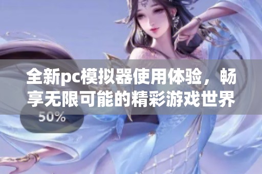 全新pc模拟器使用体验，畅享无限可能的精彩游戏世界