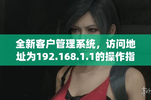 全新客户管理系统，访问地址为192.168.1.1的操作指南