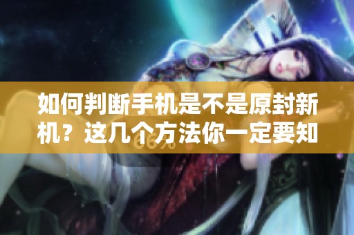 如何判断手机是不是原封新机？这几个方法你一定要知道