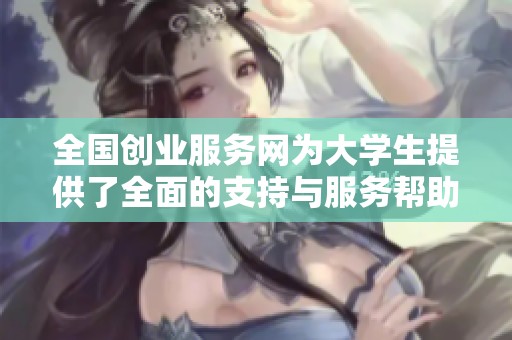 全国创业服务网为大学生提供了全面的支持与服务帮助