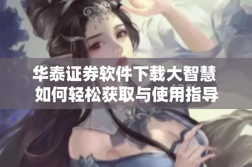 华泰证券软件下载大智慧 如何轻松获取与使用指导