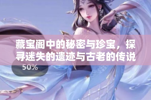 藏宝阁中的秘密与珍宝，探寻迷失的遗迹与古老的传说