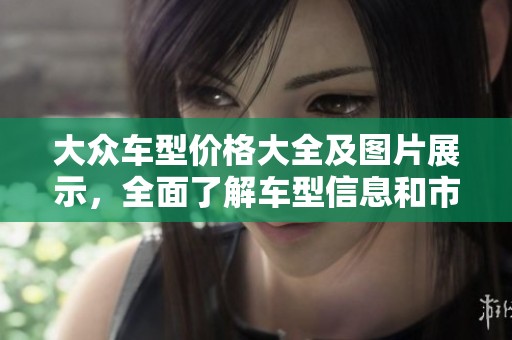 大众车型价格大全及图片展示，全面了解车型信息和市场行情