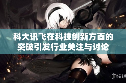 科大讯飞在科技创新方面的突破引发行业关注与讨论