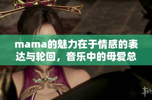 mama的魅力在于情感的表达与轮回，音乐中的母爱总是充满温暖