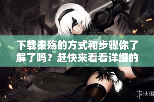 下载秦殇的方式和步骤你了解了吗？赶快来看看详细的介绍吧！