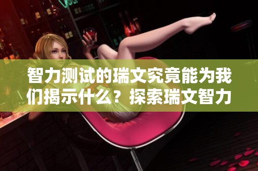 智力测试的瑞文究竟能为我们揭示什么？探索瑞文智力测试的深层意义与价值