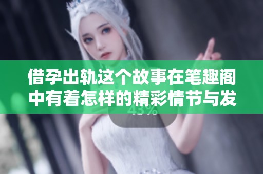 借孕出轨这个故事在笔趣阁中有着怎样的精彩情节与发展呢