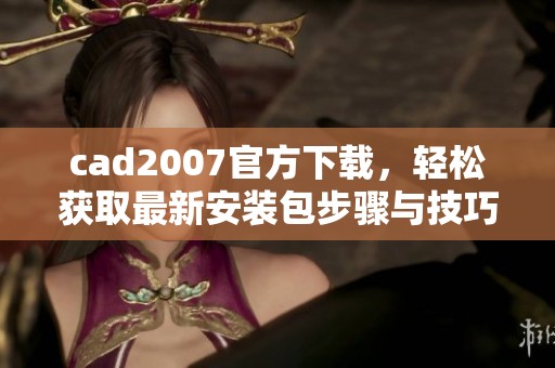 cad2007官方下载，轻松获取最新安装包步骤与技巧分享
