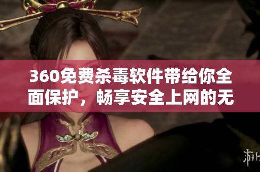 360免费杀毒软件带给你全面保护，畅享安全上网的无忧体验