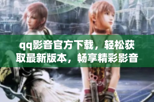 qq影音官方下载，轻松获取最新版本，畅享精彩影音体验！