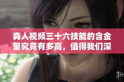 真人视频三十六技能的含金量究竟有多高，值得我们深入探讨和分析