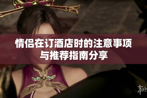 情侣在订酒店时的注意事项与推荐指南分享