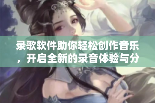录歌软件助你轻松创作音乐，开启全新的录音体验与分享之旅！