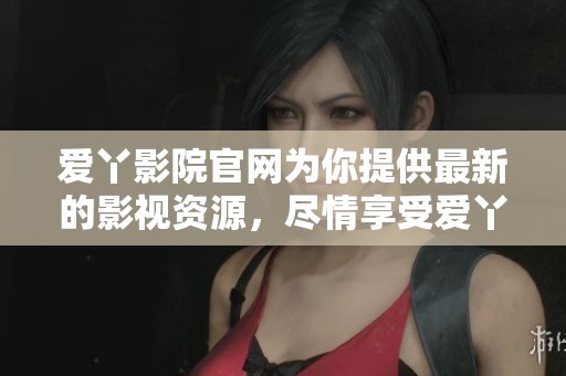 爱丫影院官网为你提供最新的影视资源，尽情享受爱丫爱丫带来的精彩体验