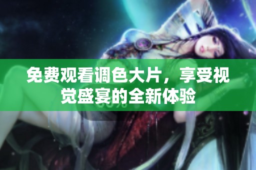 免费观看调色大片，享受视觉盛宴的全新体验