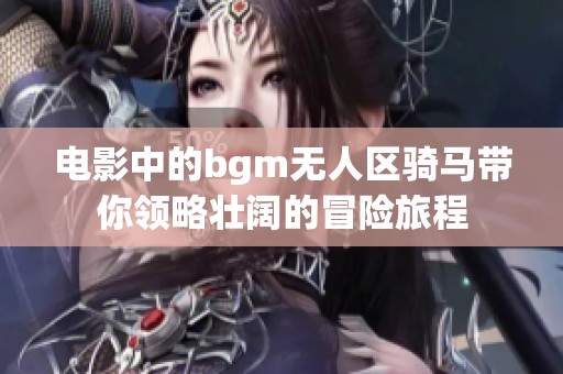 电影中的bgm无人区骑马带你领略壮阔的冒险旅程