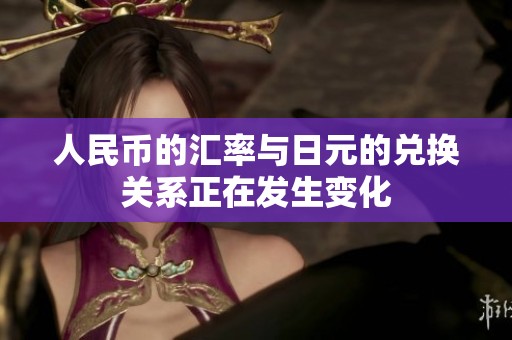 人民币的汇率与日元的兑换关系正在发生变化