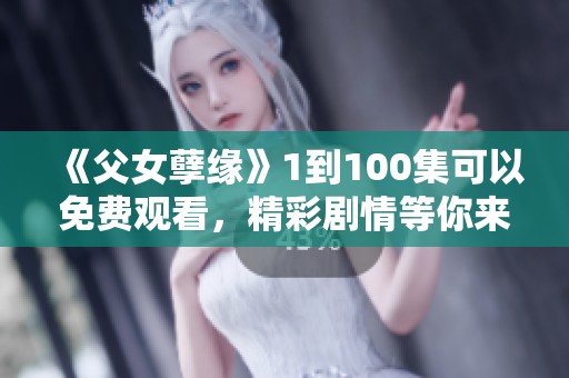 《父女孽缘》1到100集可以免费观看，精彩剧情等你来追！