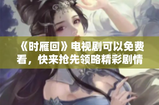 《时雁回》电视剧可以免费看，快来抢先领略精彩剧情吧！