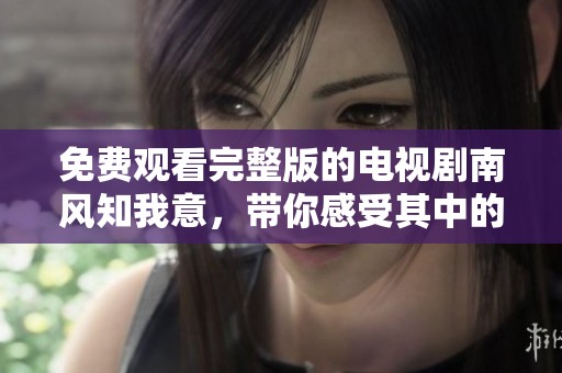 免费观看完整版的电视剧南风知我意，带你感受其中的深情故事