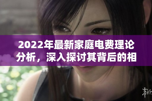 2022年最新家庭电费理论分析，深入探讨其背后的相关因素