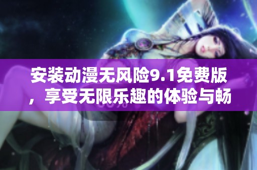 安装动漫无风险9.1免费版，享受无限乐趣的体验与畅快使用