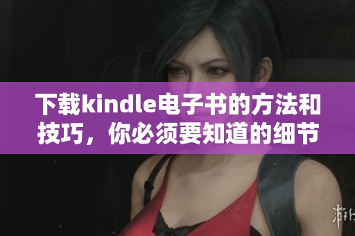 下载kindle电子书的方法和技巧，你必须要知道的细节分享