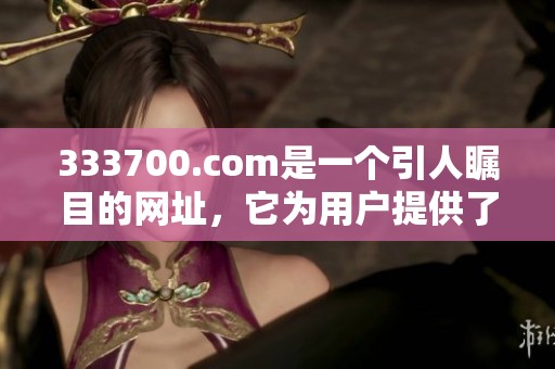 333700.com是一个引人瞩目的网址，它为用户提供了丰富的内容与服务。