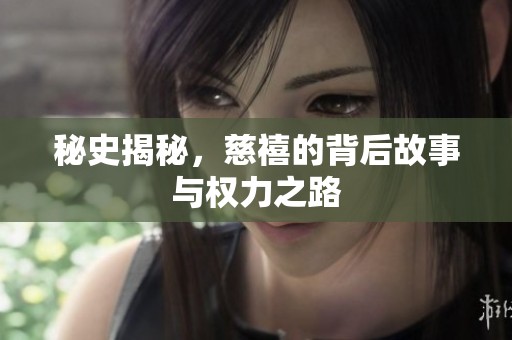 秘史揭秘，慈禧的背后故事与权力之路