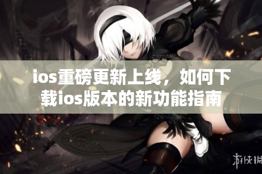 ios重磅更新上线，如何下载ios版本的新功能指南