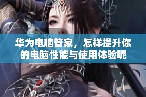华为电脑管家，怎样提升你的电脑性能与使用体验呢