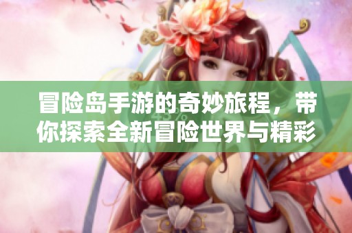 冒险岛手游的奇妙旅程，带你探索全新冒险世界与精彩内容