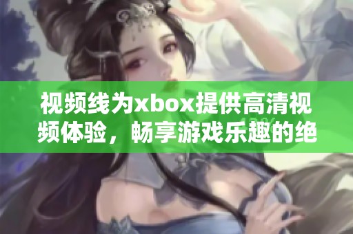 视频线为xbox提供高清视频体验，畅享游戏乐趣的绝佳选择