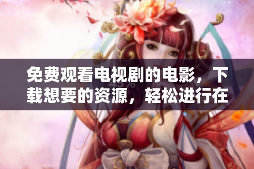 免费观看电视剧的电影，下载想要的资源，轻松进行在线观影体验。