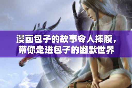 漫画包子的故事令人捧腹，带你走进包子的幽默世界